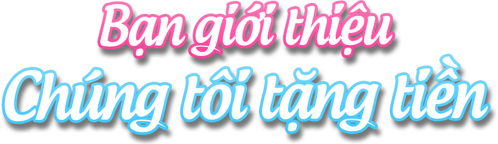 Bạn giới thiệu Chúng tôi tặng tiền